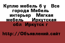 Куплю мебель б/у - Все города Мебель, интерьер » Мягкая мебель   . Иркутская обл.,Иркутск г.